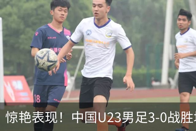惊艳表现！中国U23男足3-0战胜塔吉克斯坦再度取胜